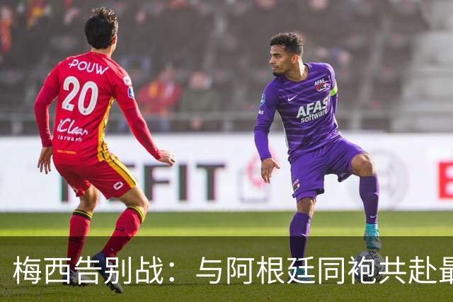 梅西告别战：与阿根廷同袍共赴最后一搏！