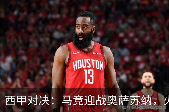 西甲对决：马竞迎战奥萨苏纳，火力全开！